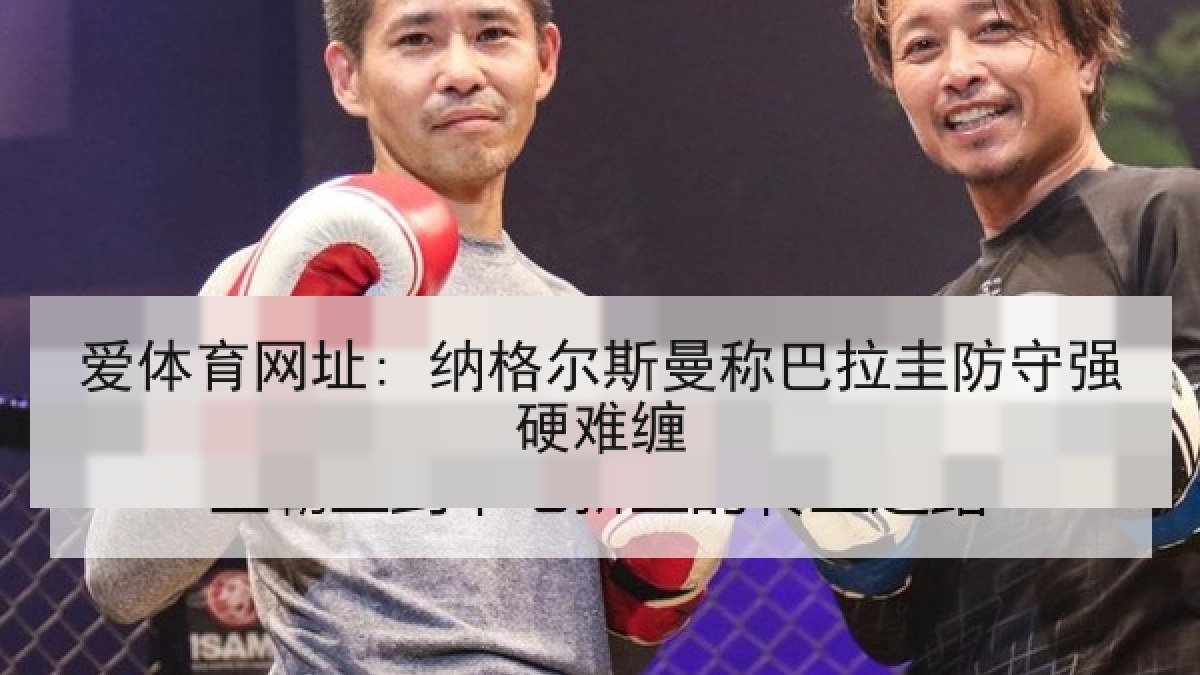爱体育网址: 纳格尔斯曼称巴拉圭防守强硬难缠 爱体育网址: 纳格尔斯曼称巴拉圭防守强硬难缠