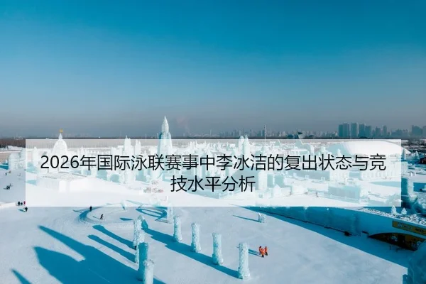 2026年国际泳联赛事中李冰洁的复出状态与竞技水平分析
