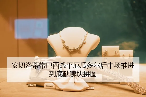 安切洛蒂带巴西战平厄瓜多尔后中场推进到底缺哪块拼图
