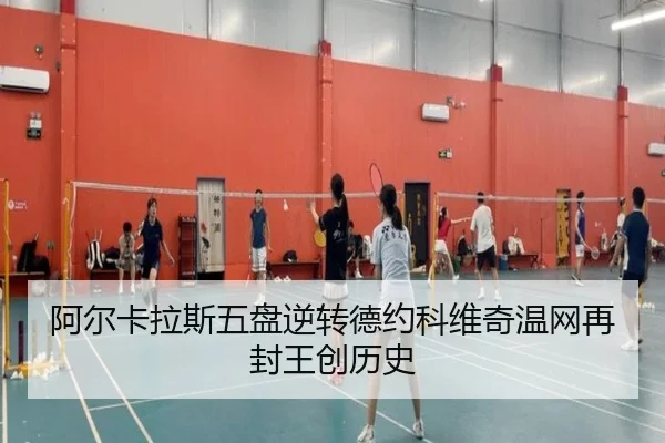 阿尔卡拉斯五盘逆转德约科维奇温网再封王创历史