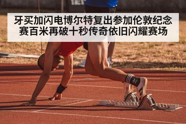 牙买加闪电博尔特复出参加伦敦纪念赛百米再破十秒传奇依旧闪耀赛场