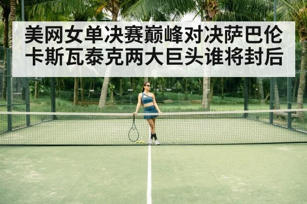 美网女单决赛巅峰对决萨巴伦卡斯瓦泰克两大巨头谁将封后