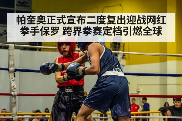 帕奎奥正式宣布二度复出迎战网红拳手保罗 跨界拳赛定档引燃全球