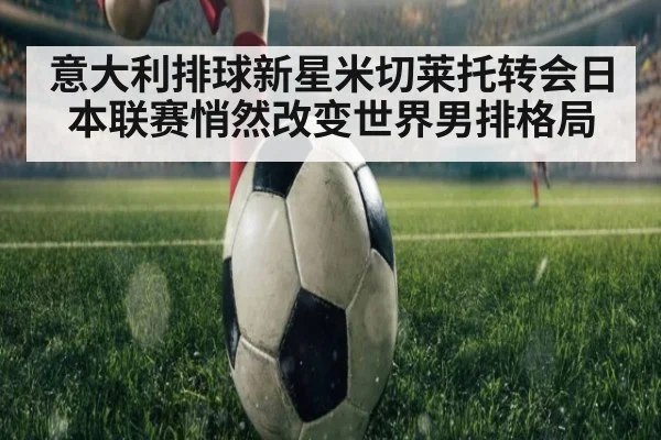 意大利排球新星米切莱托转会日本联赛悄然改变世界男排格局